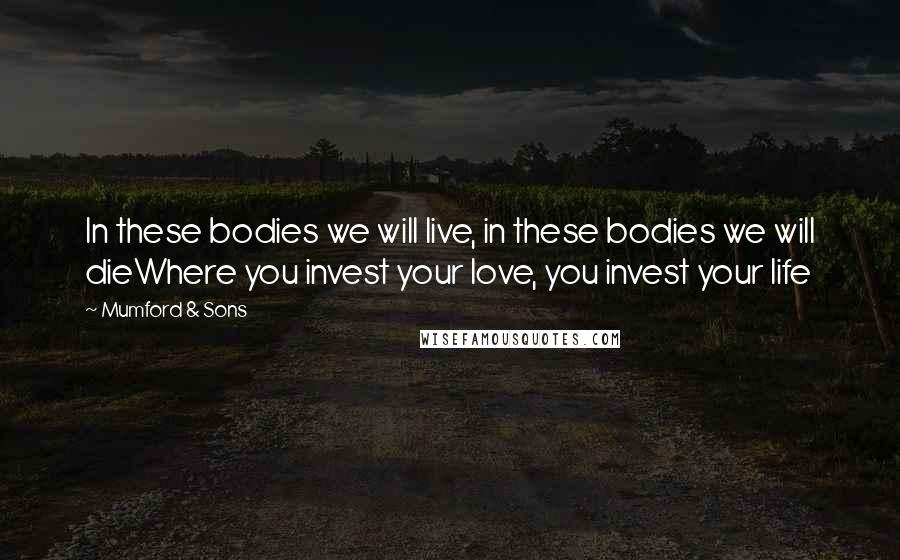 Mumford & Sons Quotes: In these bodies we will live, in these bodies we will dieWhere you invest your love, you invest your life