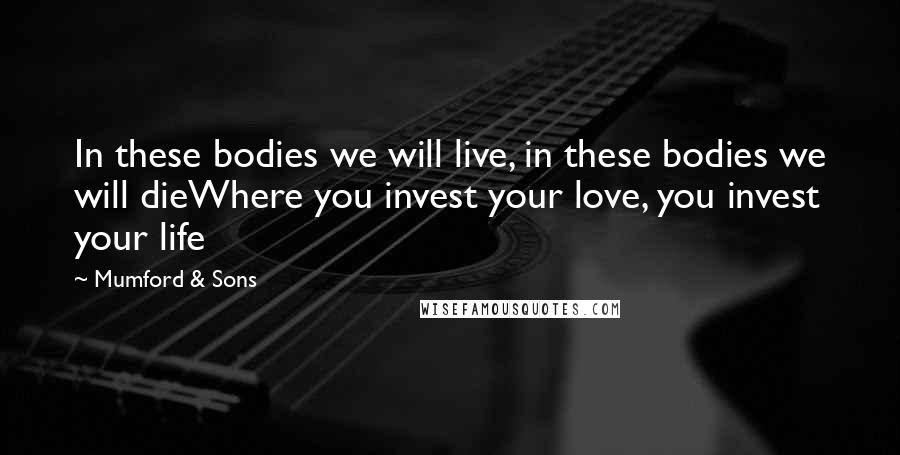 Mumford & Sons Quotes: In these bodies we will live, in these bodies we will dieWhere you invest your love, you invest your life