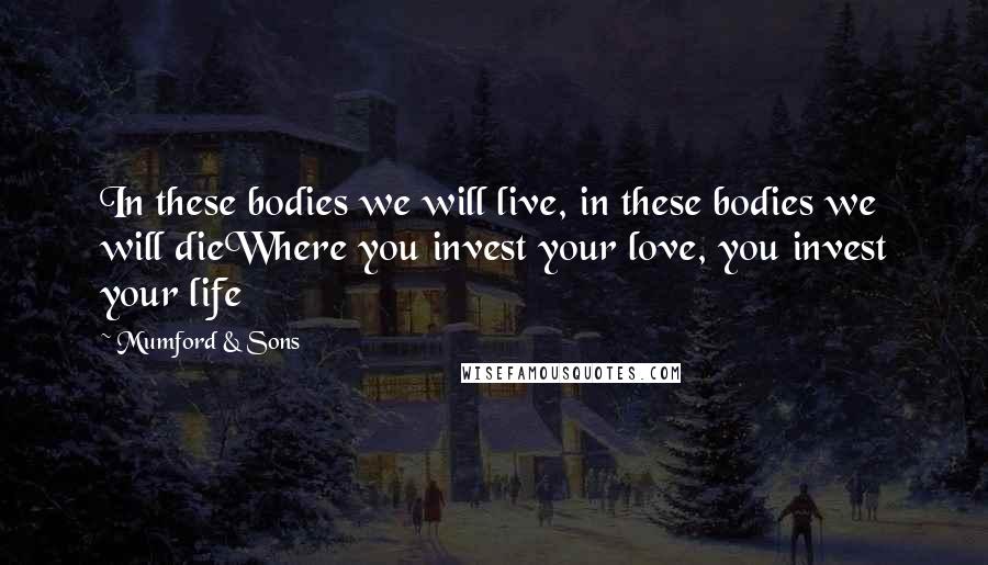 Mumford & Sons Quotes: In these bodies we will live, in these bodies we will dieWhere you invest your love, you invest your life