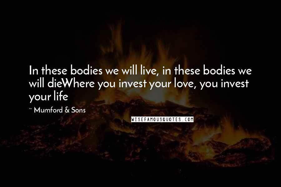 Mumford & Sons Quotes: In these bodies we will live, in these bodies we will dieWhere you invest your love, you invest your life