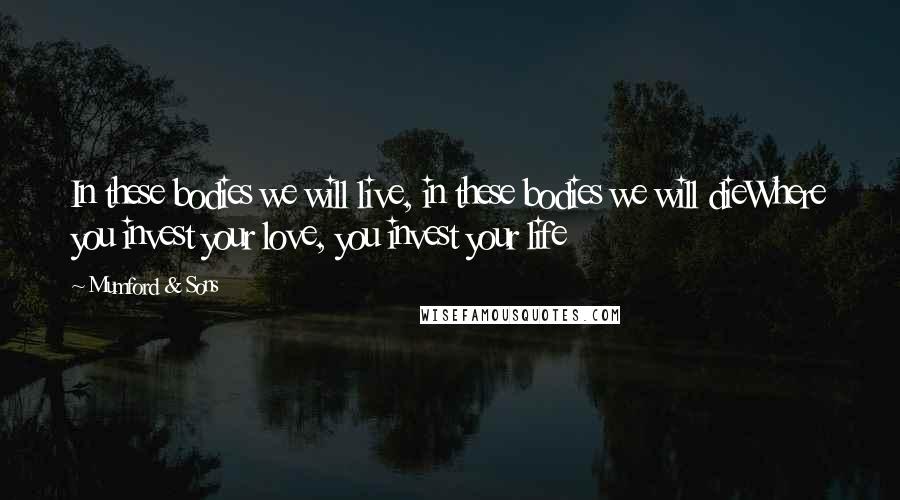 Mumford & Sons Quotes: In these bodies we will live, in these bodies we will dieWhere you invest your love, you invest your life