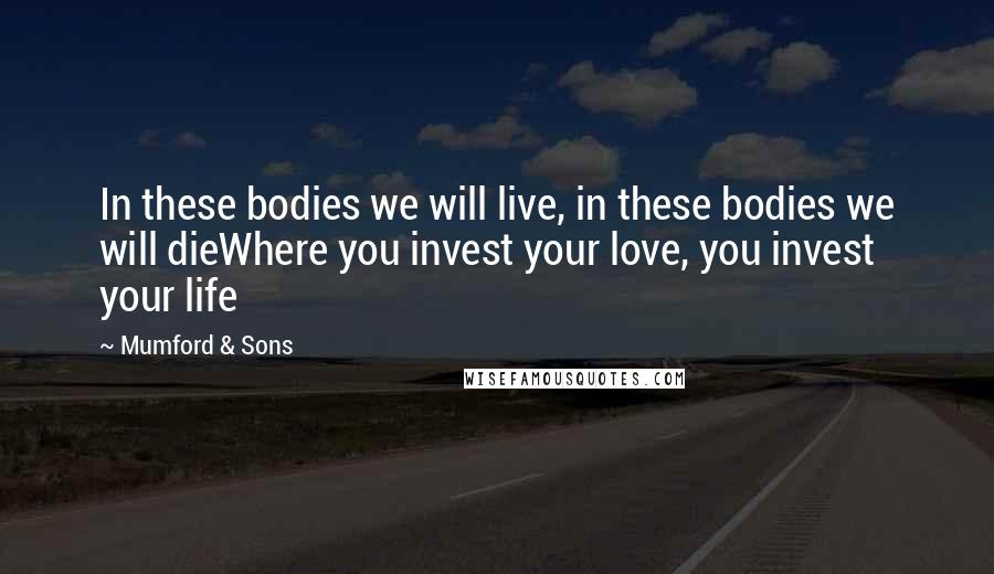 Mumford & Sons Quotes: In these bodies we will live, in these bodies we will dieWhere you invest your love, you invest your life