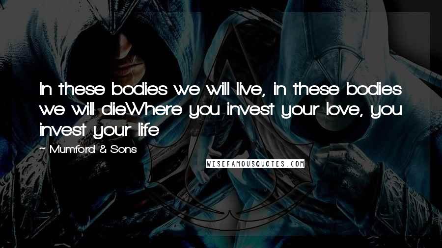 Mumford & Sons Quotes: In these bodies we will live, in these bodies we will dieWhere you invest your love, you invest your life