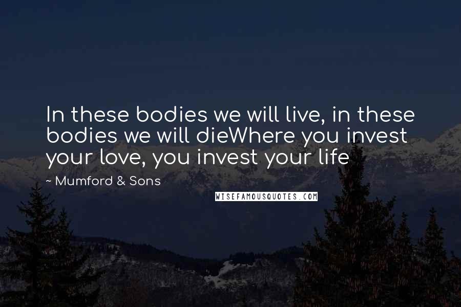 Mumford & Sons Quotes: In these bodies we will live, in these bodies we will dieWhere you invest your love, you invest your life