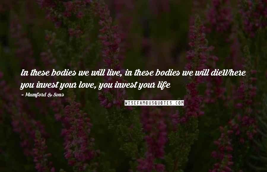 Mumford & Sons Quotes: In these bodies we will live, in these bodies we will dieWhere you invest your love, you invest your life