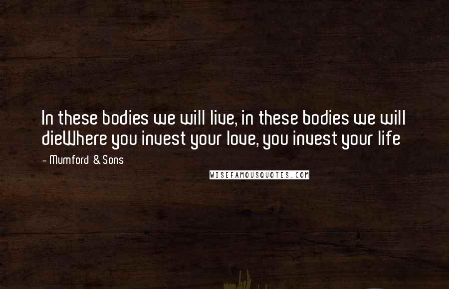 Mumford & Sons Quotes: In these bodies we will live, in these bodies we will dieWhere you invest your love, you invest your life