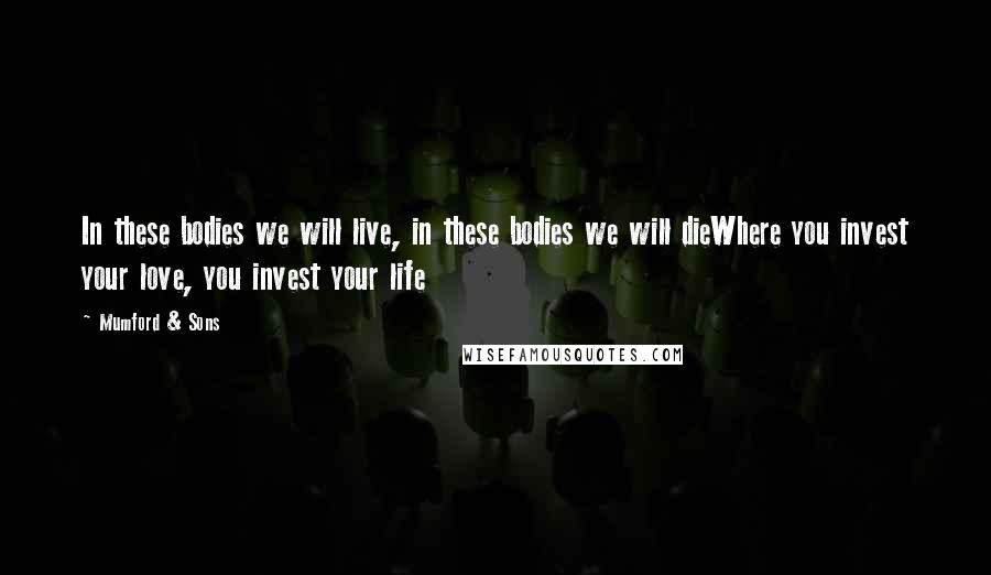 Mumford & Sons Quotes: In these bodies we will live, in these bodies we will dieWhere you invest your love, you invest your life