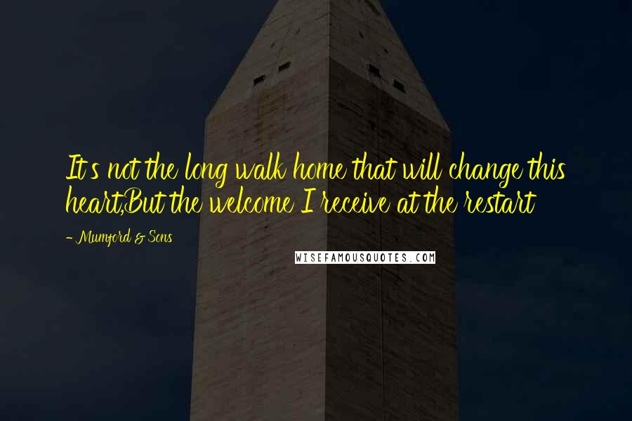 Mumford & Sons Quotes: It's not the long walk home that will change this heart,But the welcome I receive at the restart