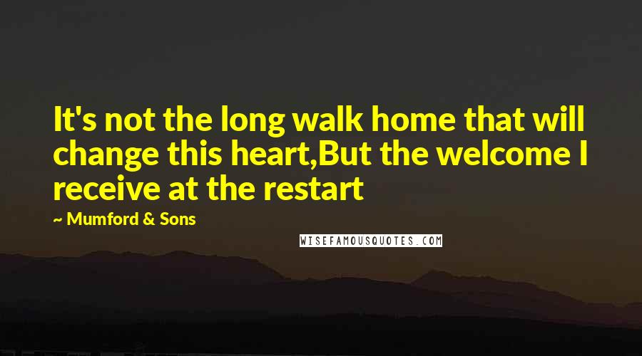 Mumford & Sons Quotes: It's not the long walk home that will change this heart,But the welcome I receive at the restart
