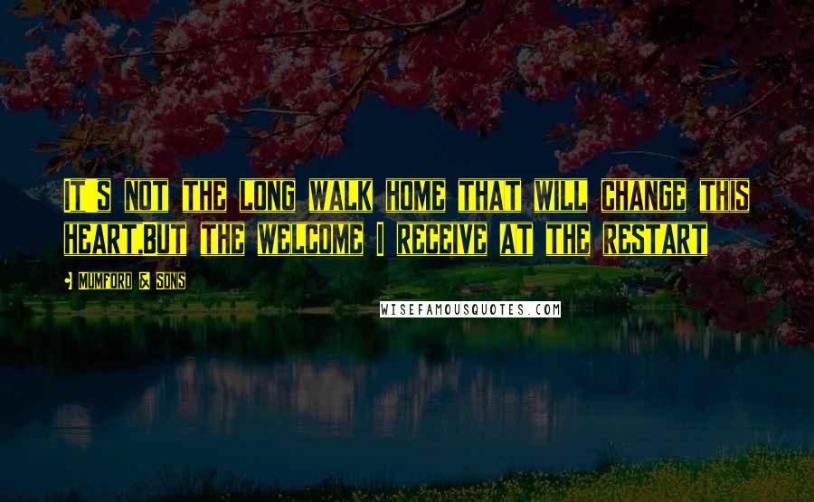 Mumford & Sons Quotes: It's not the long walk home that will change this heart,But the welcome I receive at the restart