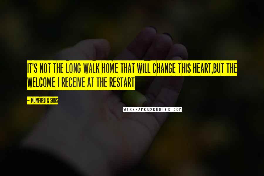 Mumford & Sons Quotes: It's not the long walk home that will change this heart,But the welcome I receive at the restart