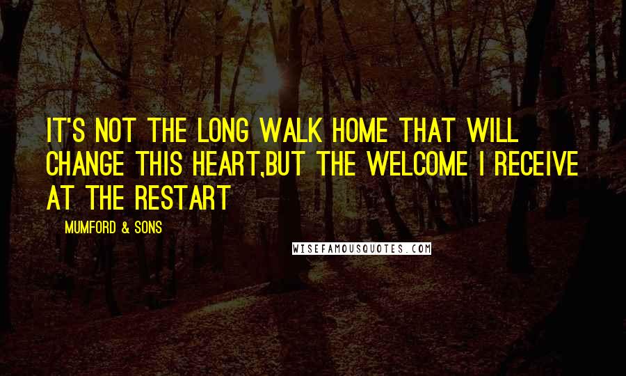 Mumford & Sons Quotes: It's not the long walk home that will change this heart,But the welcome I receive at the restart