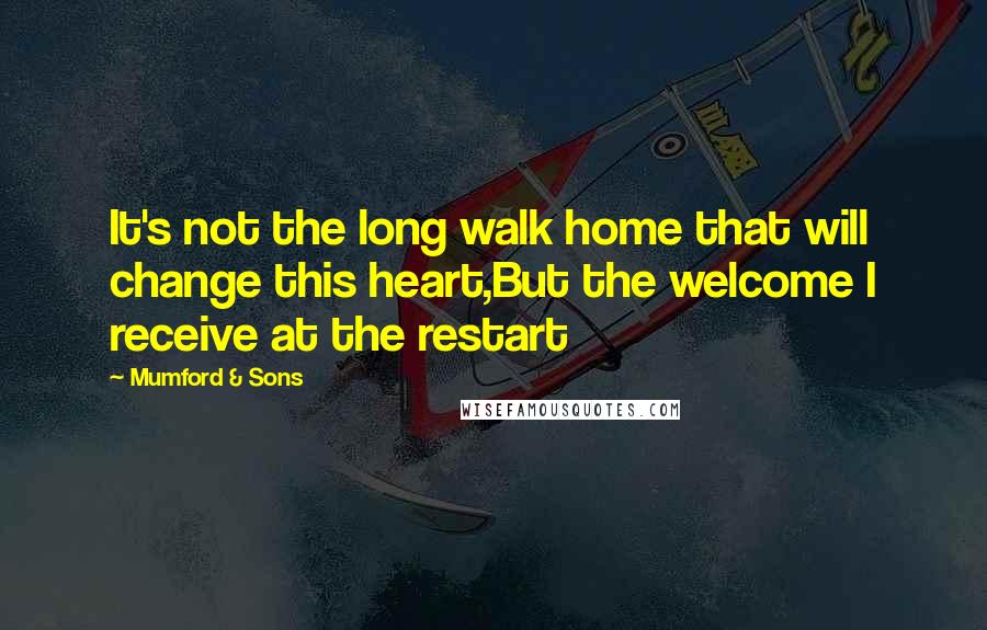 Mumford & Sons Quotes: It's not the long walk home that will change this heart,But the welcome I receive at the restart