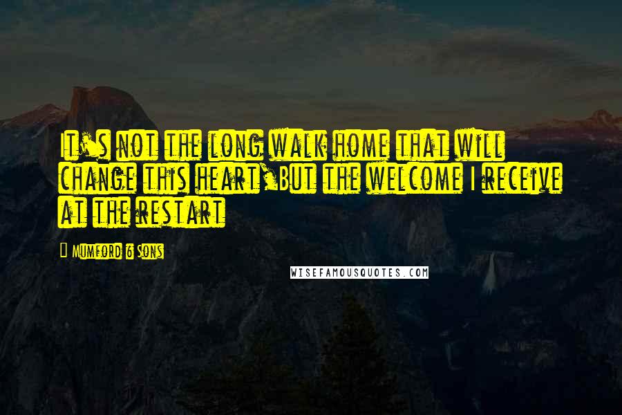 Mumford & Sons Quotes: It's not the long walk home that will change this heart,But the welcome I receive at the restart