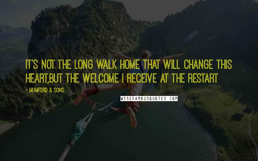Mumford & Sons Quotes: It's not the long walk home that will change this heart,But the welcome I receive at the restart