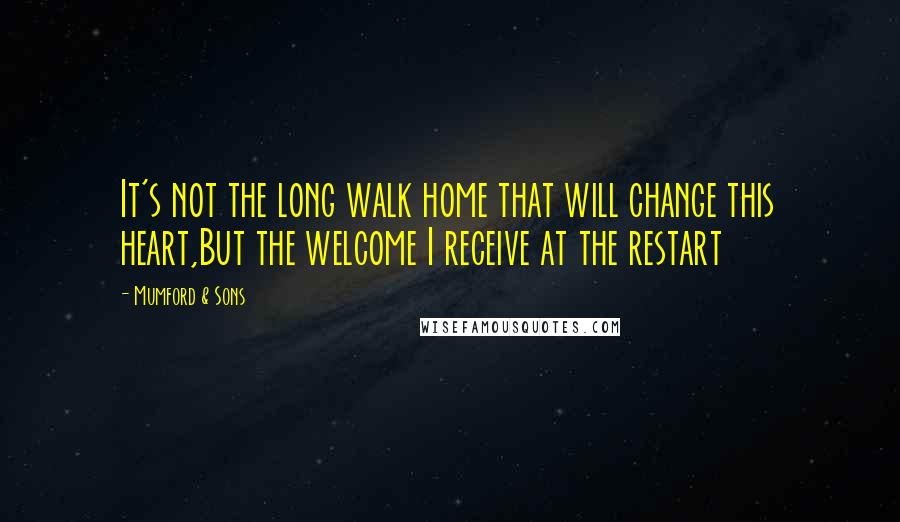 Mumford & Sons Quotes: It's not the long walk home that will change this heart,But the welcome I receive at the restart