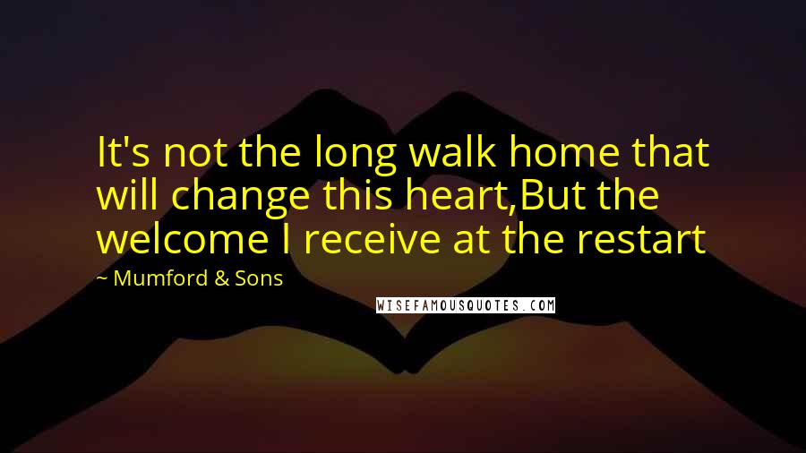 Mumford & Sons Quotes: It's not the long walk home that will change this heart,But the welcome I receive at the restart