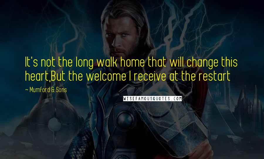 Mumford & Sons Quotes: It's not the long walk home that will change this heart,But the welcome I receive at the restart