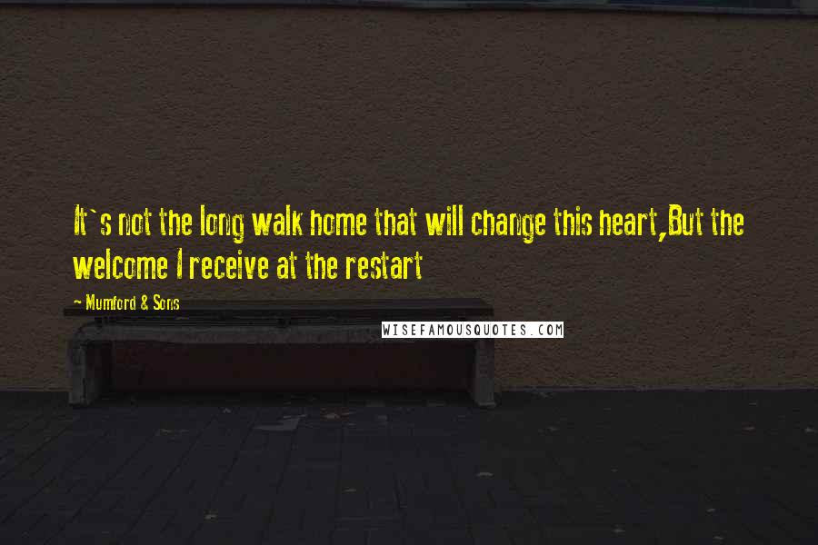 Mumford & Sons Quotes: It's not the long walk home that will change this heart,But the welcome I receive at the restart