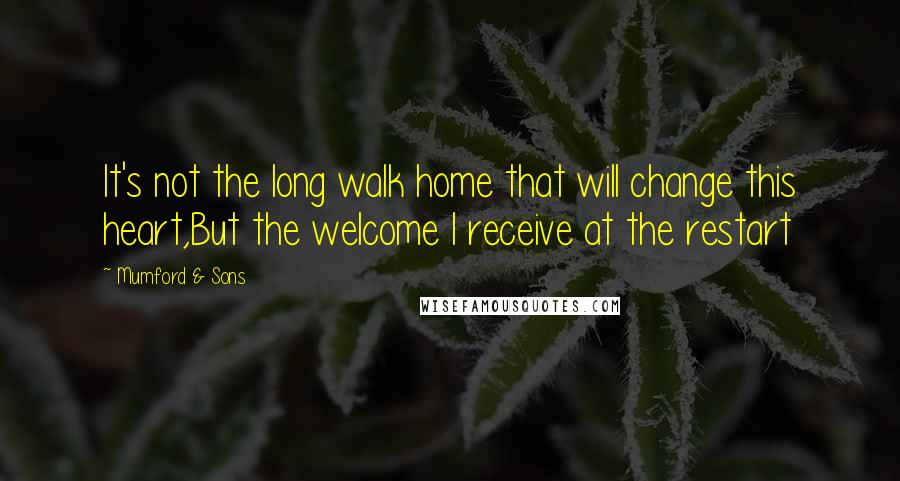 Mumford & Sons Quotes: It's not the long walk home that will change this heart,But the welcome I receive at the restart