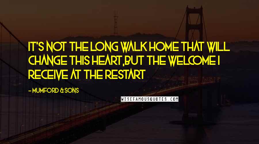 Mumford & Sons Quotes: It's not the long walk home that will change this heart,But the welcome I receive at the restart