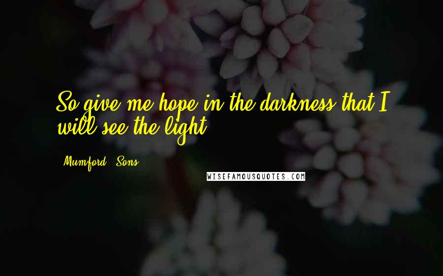 Mumford & Sons Quotes: So give me hope in the darkness that I will see the light.
