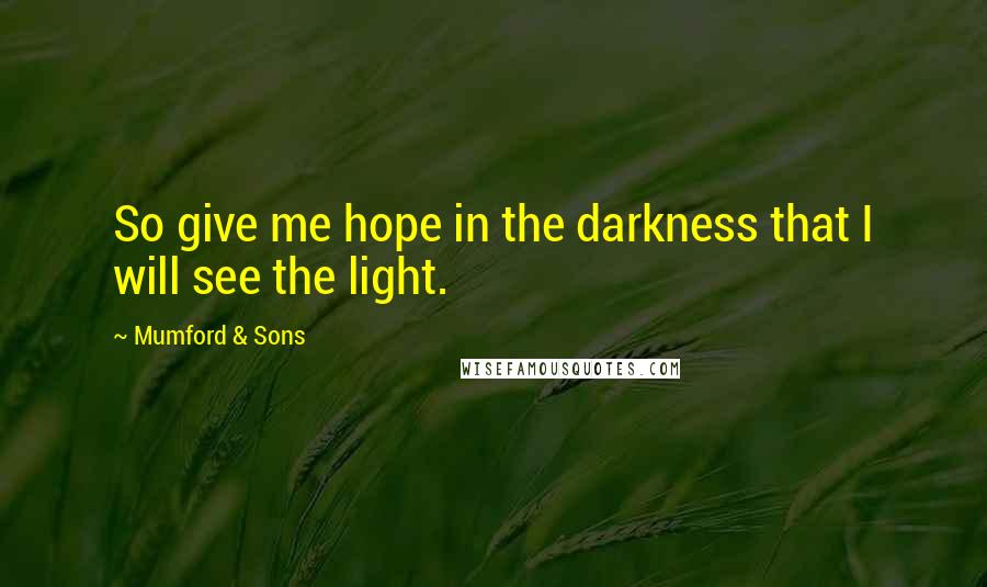 Mumford & Sons Quotes: So give me hope in the darkness that I will see the light.