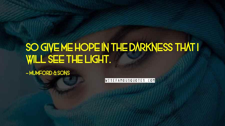 Mumford & Sons Quotes: So give me hope in the darkness that I will see the light.