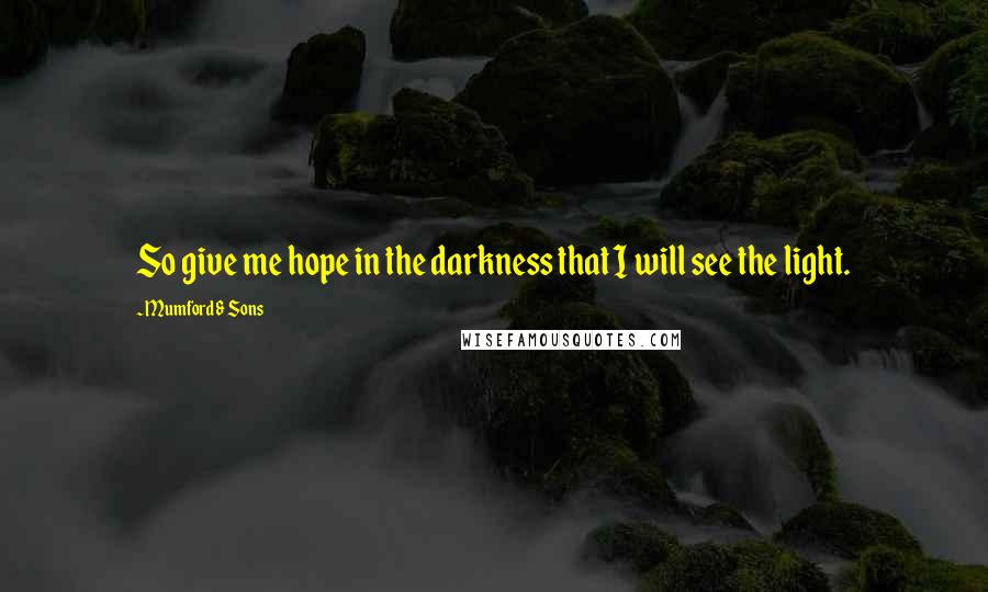 Mumford & Sons Quotes: So give me hope in the darkness that I will see the light.