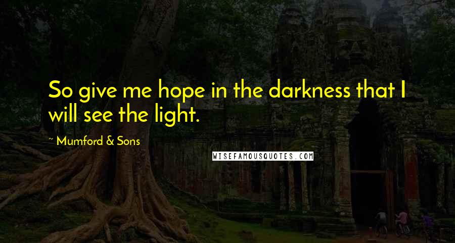 Mumford & Sons Quotes: So give me hope in the darkness that I will see the light.