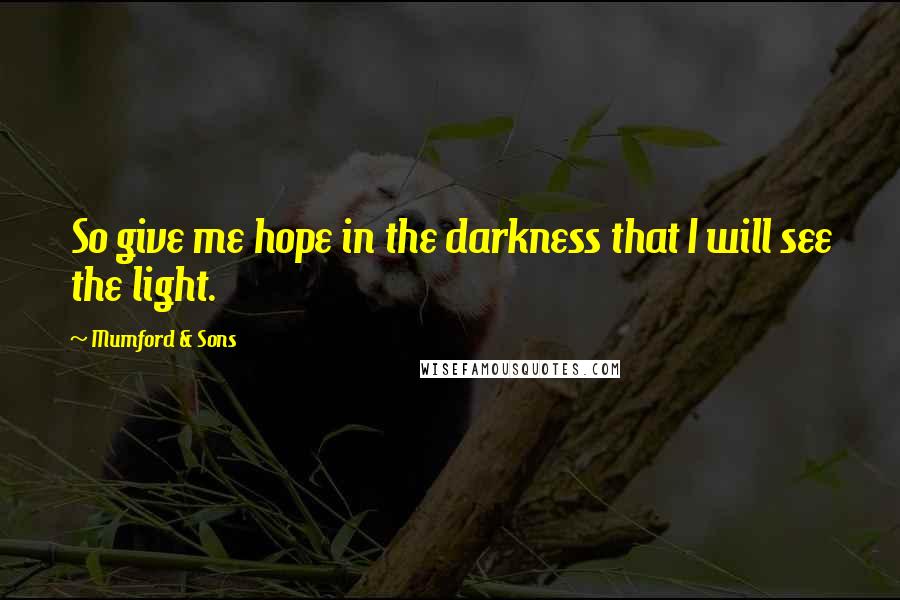 Mumford & Sons Quotes: So give me hope in the darkness that I will see the light.