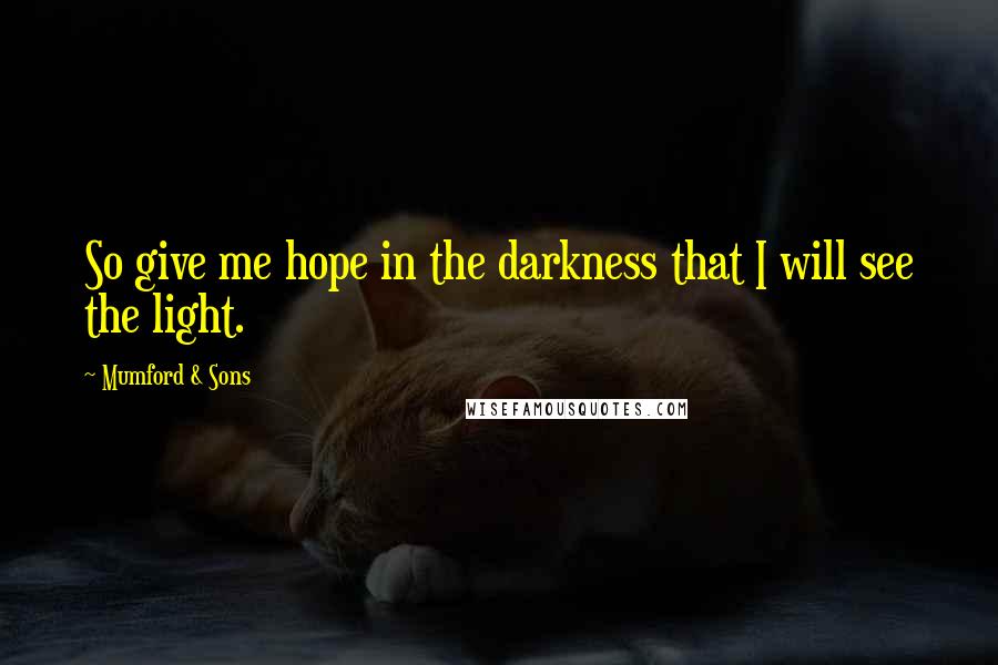 Mumford & Sons Quotes: So give me hope in the darkness that I will see the light.