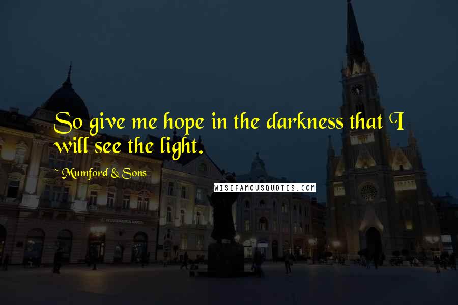 Mumford & Sons Quotes: So give me hope in the darkness that I will see the light.