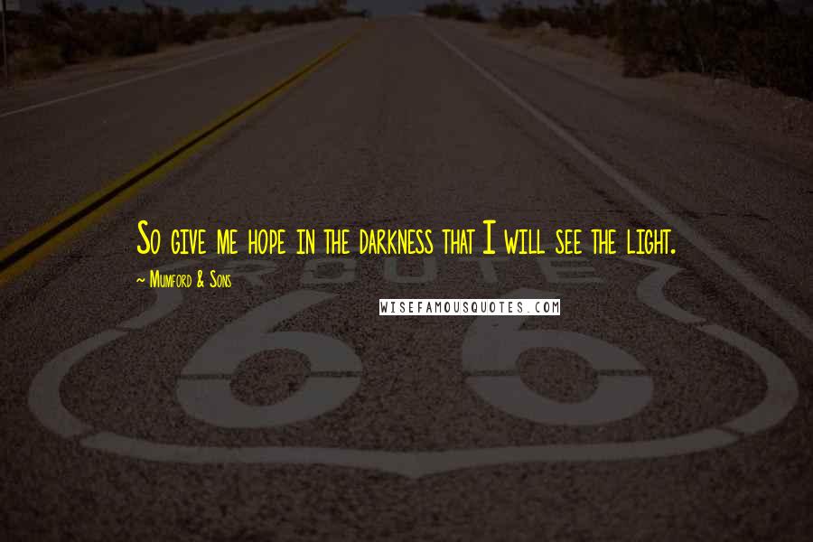 Mumford & Sons Quotes: So give me hope in the darkness that I will see the light.