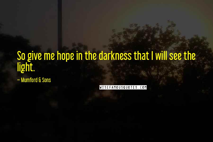 Mumford & Sons Quotes: So give me hope in the darkness that I will see the light.
