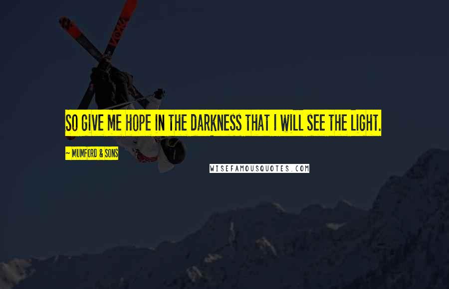 Mumford & Sons Quotes: So give me hope in the darkness that I will see the light.