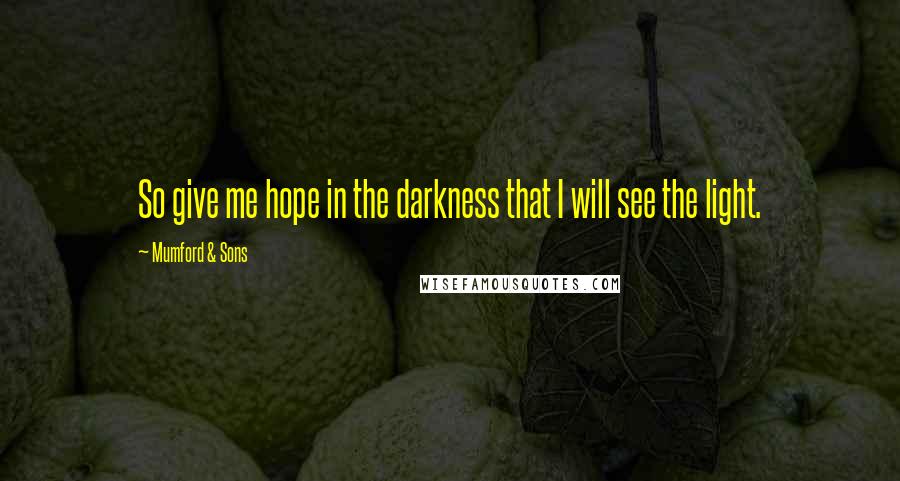 Mumford & Sons Quotes: So give me hope in the darkness that I will see the light.