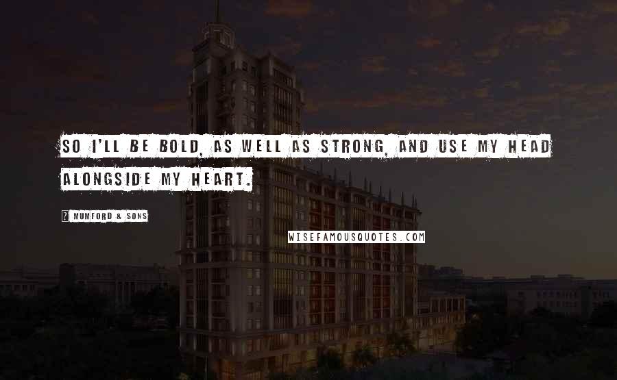 Mumford & Sons Quotes: So I'll be bold, as well as strong, and use my head alongside my heart.