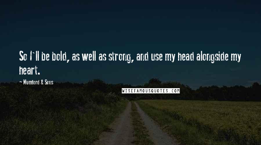 Mumford & Sons Quotes: So I'll be bold, as well as strong, and use my head alongside my heart.