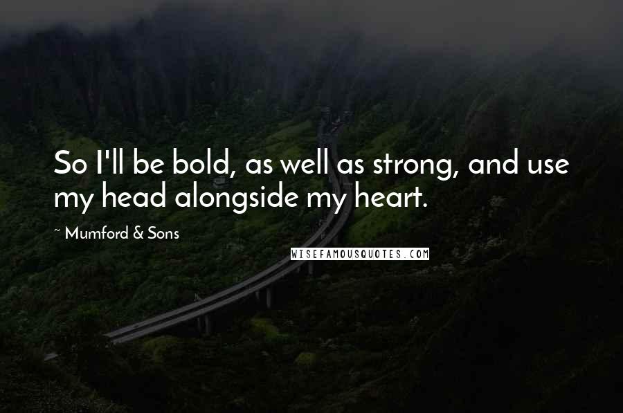 Mumford & Sons Quotes: So I'll be bold, as well as strong, and use my head alongside my heart.