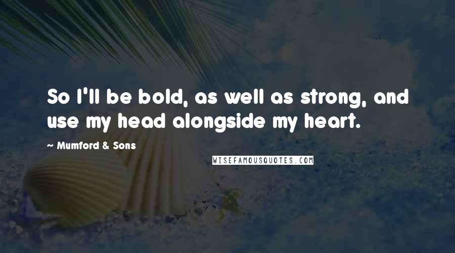 Mumford & Sons Quotes: So I'll be bold, as well as strong, and use my head alongside my heart.