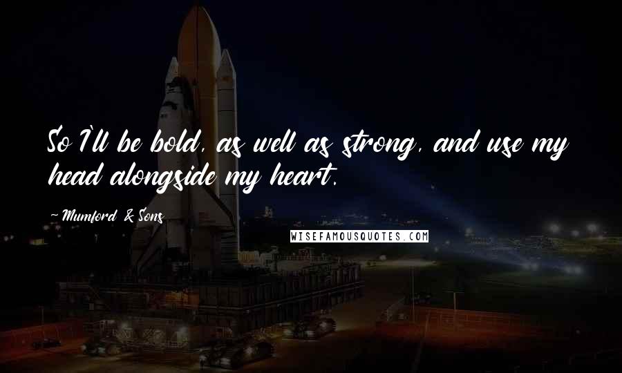 Mumford & Sons Quotes: So I'll be bold, as well as strong, and use my head alongside my heart.