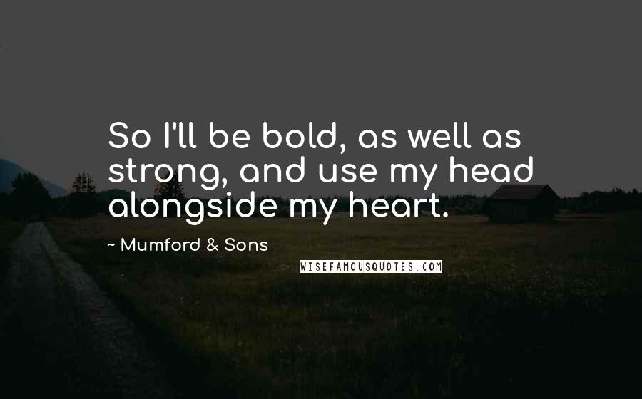 Mumford & Sons Quotes: So I'll be bold, as well as strong, and use my head alongside my heart.