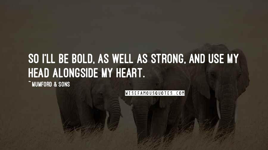 Mumford & Sons Quotes: So I'll be bold, as well as strong, and use my head alongside my heart.