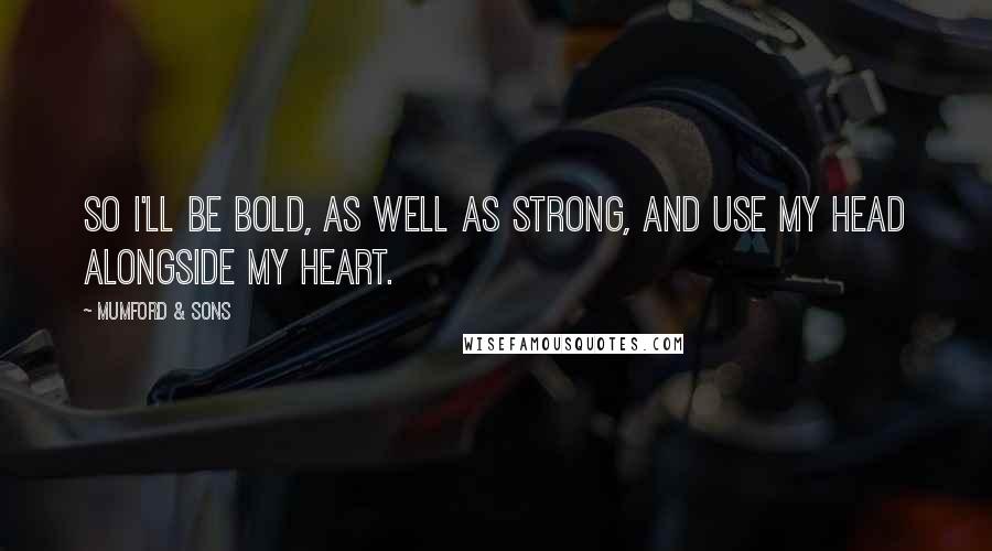 Mumford & Sons Quotes: So I'll be bold, as well as strong, and use my head alongside my heart.