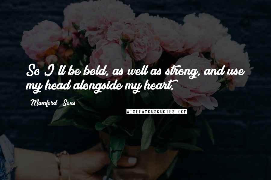 Mumford & Sons Quotes: So I'll be bold, as well as strong, and use my head alongside my heart.