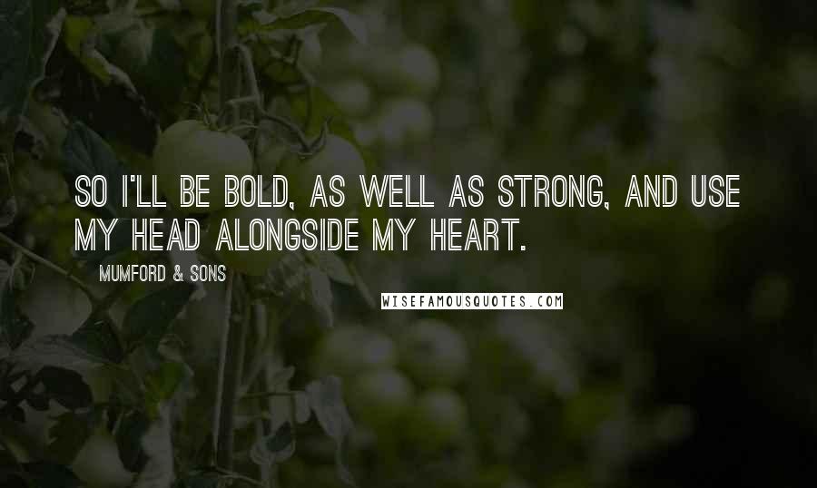 Mumford & Sons Quotes: So I'll be bold, as well as strong, and use my head alongside my heart.