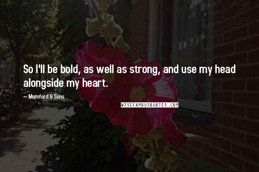 Mumford & Sons Quotes: So I'll be bold, as well as strong, and use my head alongside my heart.