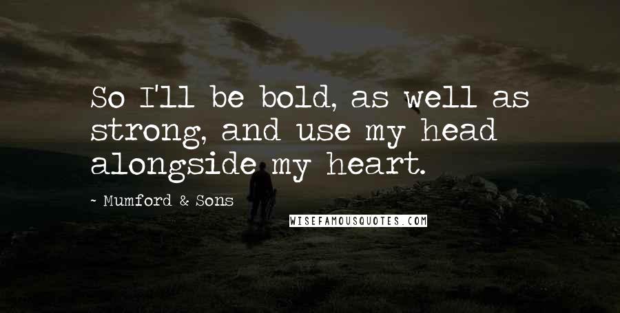 Mumford & Sons Quotes: So I'll be bold, as well as strong, and use my head alongside my heart.