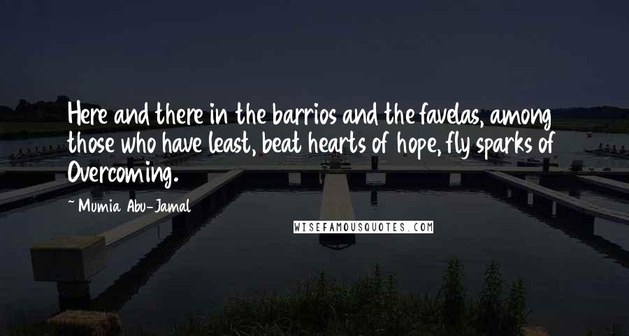 Mumia Abu-Jamal Quotes: Here and there in the barrios and the favelas, among those who have least, beat hearts of hope, fly sparks of Overcoming.